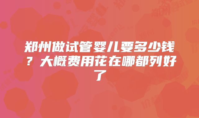 郑州做试管婴儿要多少钱？大概费用花在哪都列好了