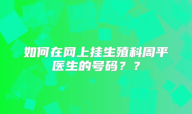如何在网上挂生殖科周平医生的号码？？