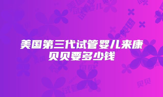美国第三代试管婴儿来康贝贝要多少钱
