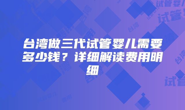 台湾做三代试管婴儿需要多少钱？详细解读费用明细