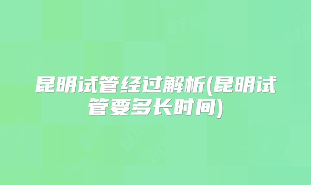 昆明试管经过解析(昆明试管要多长时间)
