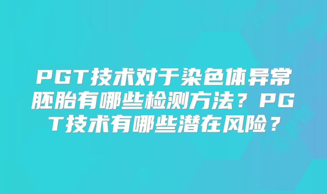 PGT技术对于染色体异常胚胎有哪些检测方法？PGT技术有哪些潜在风险？