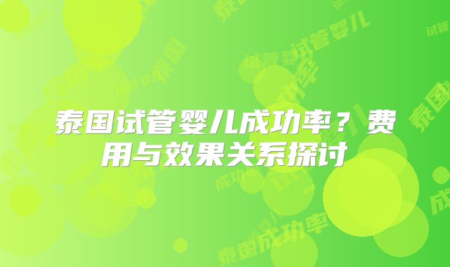 泰国试管婴儿成功率？费用与效果关系探讨