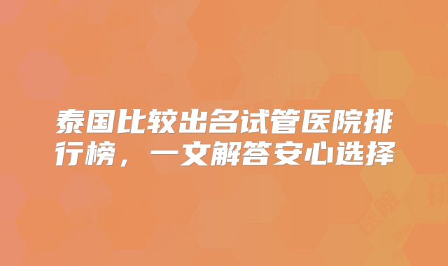 泰国比较出名试管医院排行榜，一文解答安心选择