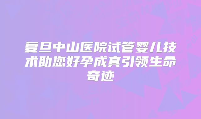 复旦中山医院试管婴儿技术助您好孕成真引领生命奇迹