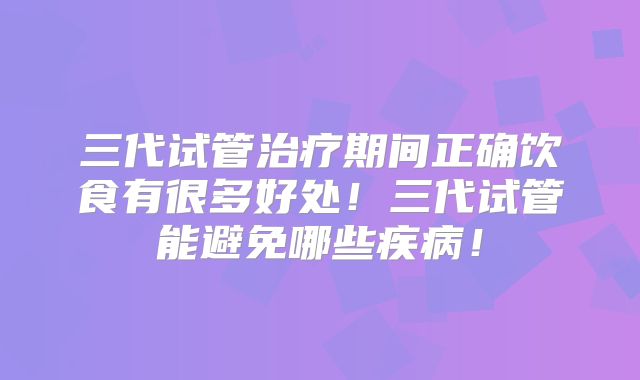 三代试管治疗期间正确饮食有很多好处!三代试管能避免哪些疾病!