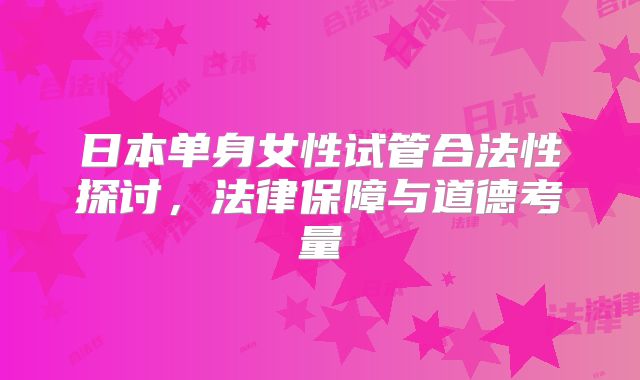 日本单身女性试管合法性探讨，法律保障与道德考量