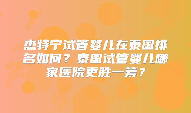 杰特宁试管婴儿在泰国排名如何？泰国试管婴儿哪家医院更胜一筹？