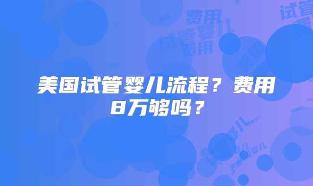 美国试管婴儿流程?费用8万够吗?