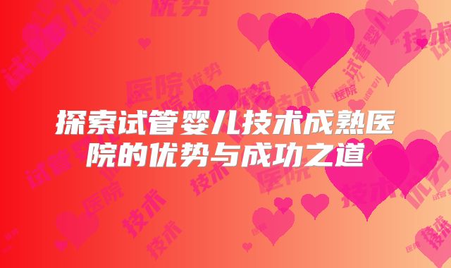 探索试管婴儿技术成熟医院的优势与成功之道