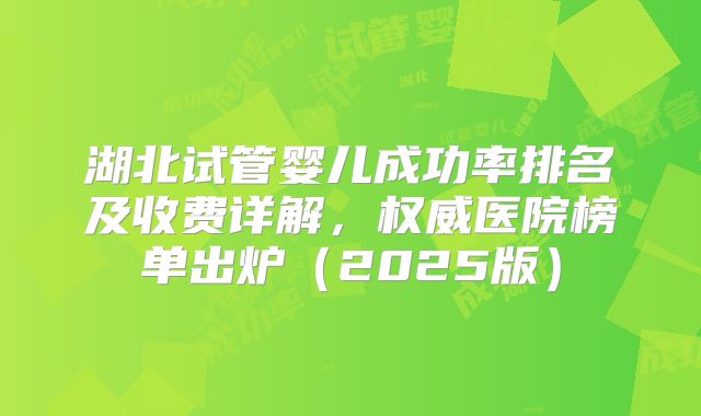 湖北试管婴儿成功率排名及收费详解,权威医院榜单出炉(2025版)
