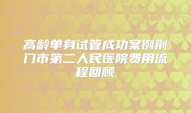 高龄单身试管成功案例荆门市第二人民医院费用流程回顾