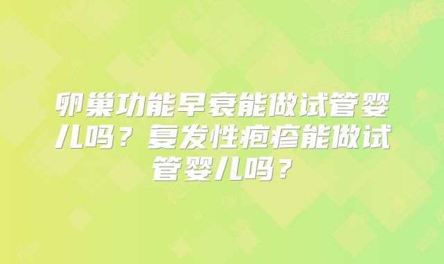 卵巢功能早衰能做试管婴儿吗？复发性疱疹能做试管婴儿吗？
