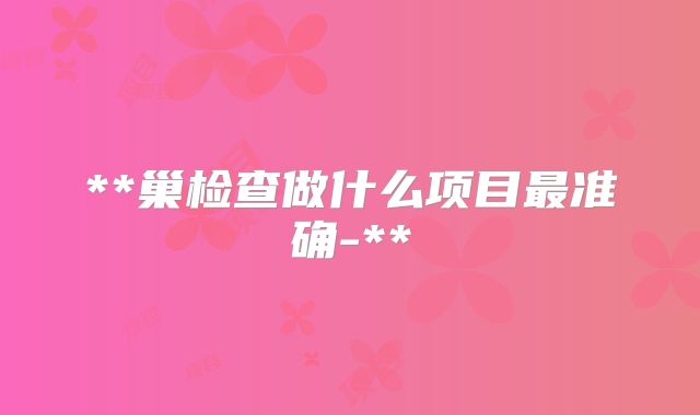 **巢检查做什么项目最准确-**