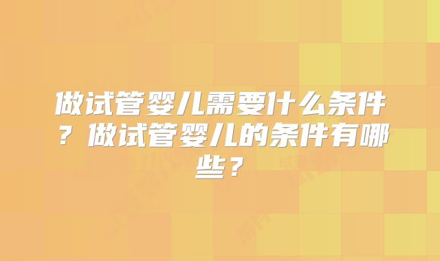 做试管婴儿需要什么条件？做试管婴儿的条件有哪些？