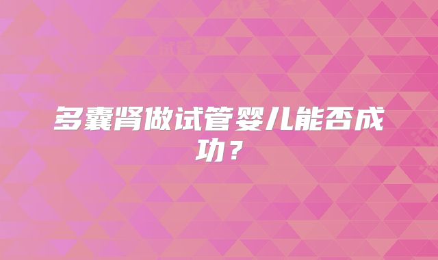 多囊肾做试管婴儿能否成功?