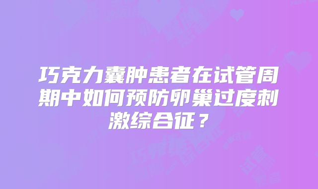 巧克力囊肿患者在试管周期中如何预防卵巢过度刺激综合征?