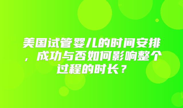 美国试管婴儿的时间安排，成功与否如何影响整个过程的时长？