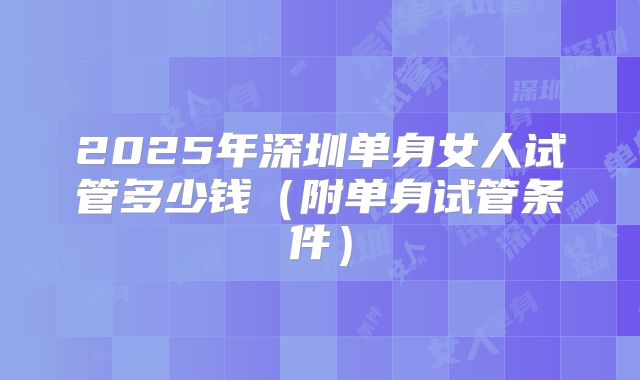 2025年深圳单身女人试管多少钱（附单身试管条件）