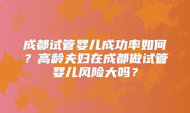 成都试管婴儿成功率如何？高龄夫妇在成都做试管婴儿风险大吗？