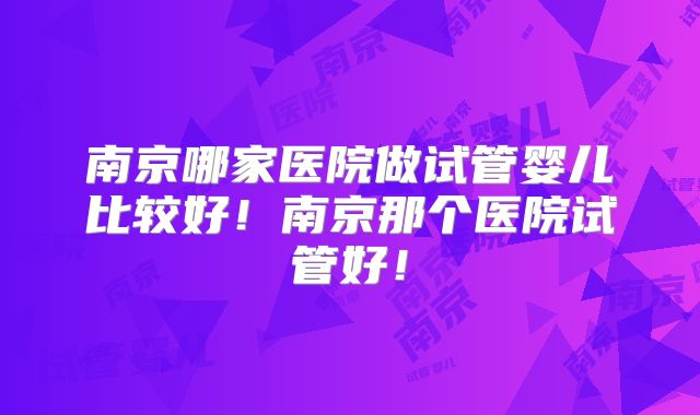 南京哪家医院做试管婴儿比较好！南京那个医院试管好！