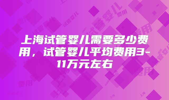 上海试管婴儿需要多少费用，试管婴儿平均费用3-11万元左右