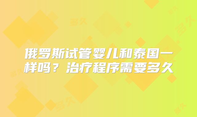 俄罗斯试管婴儿和泰国一样吗？治疗程序需要多久
