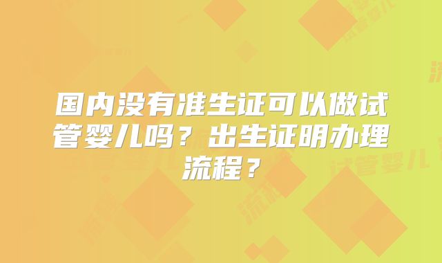 国内没有准生证可以做试管婴儿吗？出生证明办理流程？