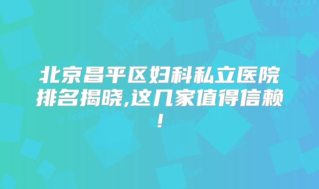 北京昌平区妇科私立医院排名揭晓,这几家值得信赖!