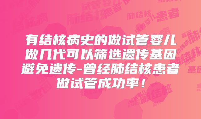 有结核病史的做试管婴儿做几代可以筛选遗传基因避免遗传-曾经肺结核患者做试管成功率!