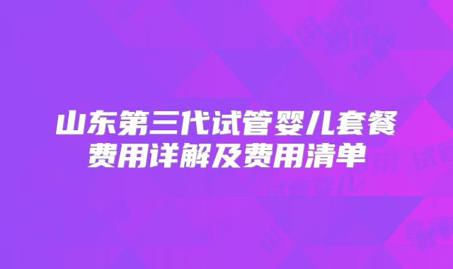 山东第三代试管婴儿套餐费用详解及费用清单