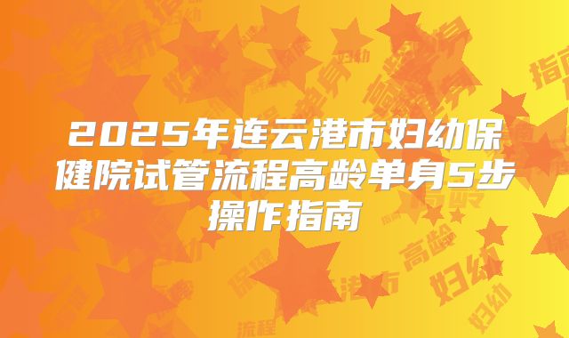 2025年连云港市妇幼保健院试管流程高龄单身5步操作指南