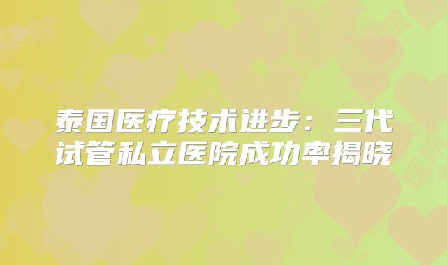 泰国医疗技术进步：三代试管私立医院成功率揭晓