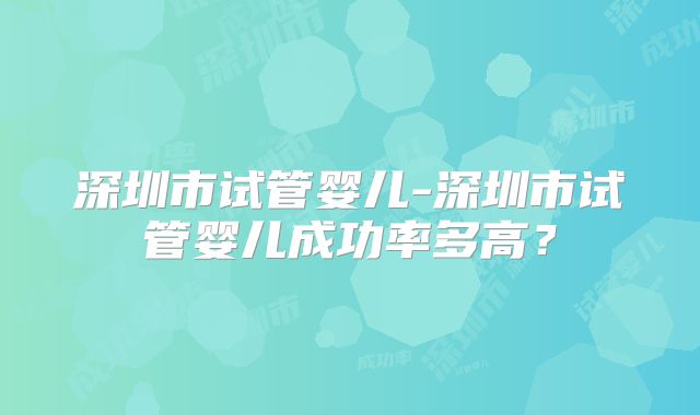 深圳市试管婴儿-深圳市试管婴儿成功率多高？
