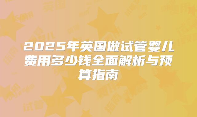 2025年英国做试管婴儿费用多少钱全面解析与预算指南