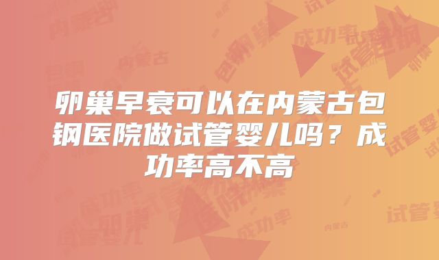 卵巢早衰可以在内蒙古包钢医院做试管婴儿吗?成功率高不高