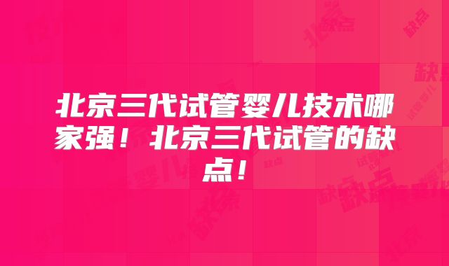 北京三代试管婴儿技术哪家强!北京三代试管的缺点!