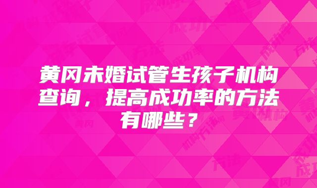 黄冈未婚试管生孩子机构查询，提高成功率的方法有哪些？