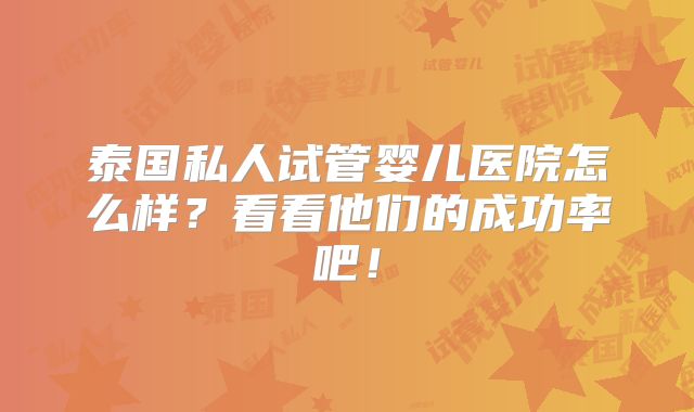 泰国私人试管婴儿医院怎么样？看看他们的成功率吧！
