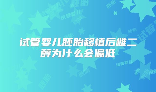 试管婴儿胚胎移植后雌二醇为什么会偏低