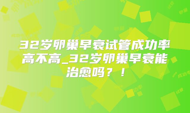 32岁卵巢早衰试管成功率高不高_32岁卵巢早衰能治愈吗？！