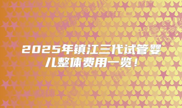 2025年镇江三代试管婴儿整体费用一览！