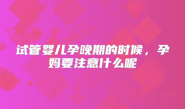 试管婴儿孕晚期的时候，孕妈要注意什么呢