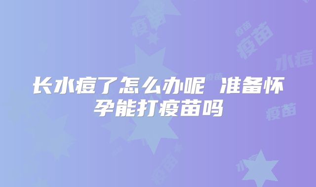 长水痘了怎么办呢 准备怀孕能打疫苗吗