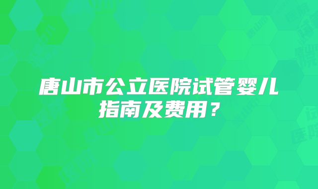 唐山市公立医院试管婴儿指南及费用？