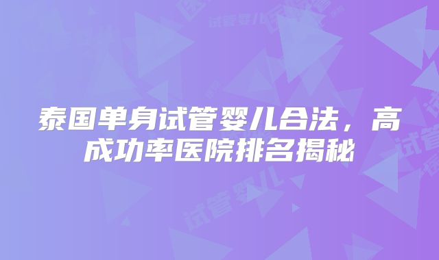 泰国单身试管婴儿合法，高成功率医院排名揭秘