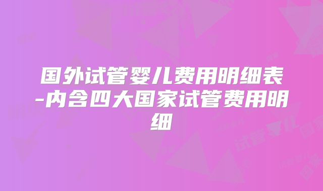 国外试管婴儿费用明细表-内含四大国家试管费用明细