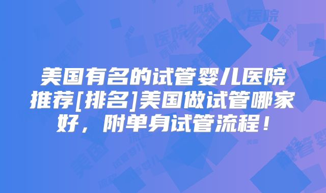 美国有名的试管婴儿医院推荐[排名]美国做试管哪家好，附单身试管流程！