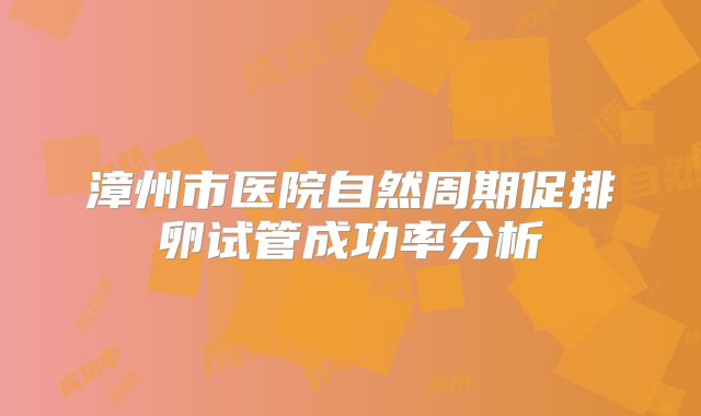 漳州市医院自然周期促排卵试管成功率分析