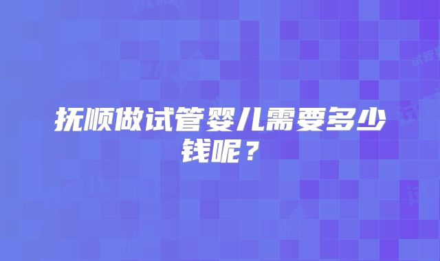 抚顺做试管婴儿需要多少钱呢？
